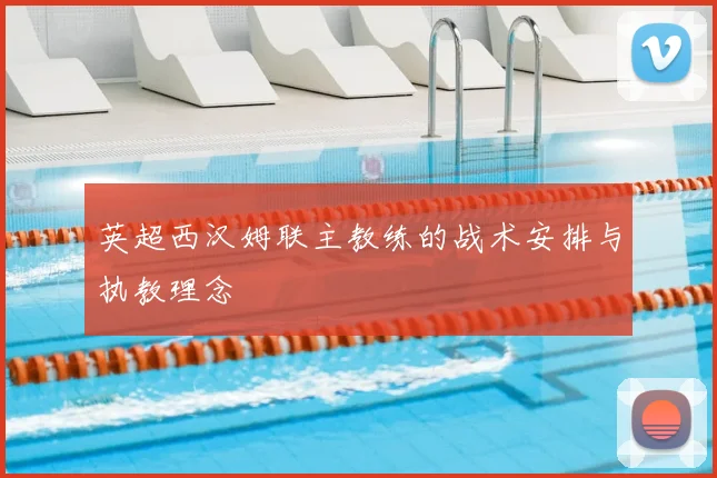 英超西汉姆联主教练的战术安排与执教理念