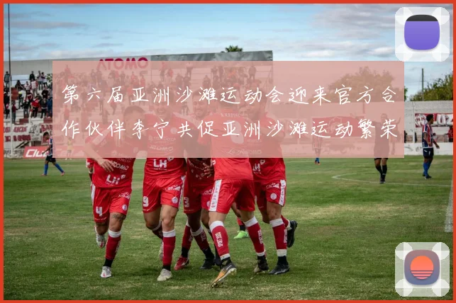 第六届亚洲沙滩运动会迎来官方合作伙伴李宁共促亚洲沙滩运动繁荣