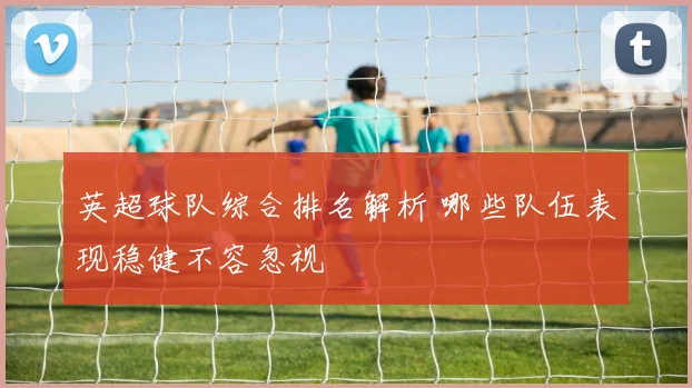 英超球队综合排名解析 哪些队伍表现稳健不容忽视