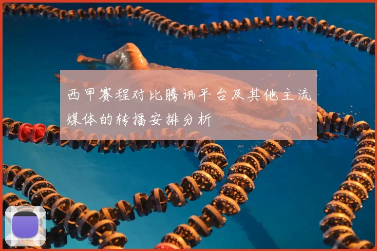 西甲赛程对比腾讯平台及其他主流媒体的转播安排分析