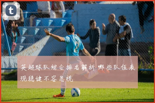 英超球队综合排名解析 哪些队伍表现稳健不容忽视