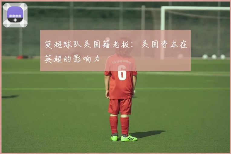 英超球队美国籍老板：美国资本在英超的影响力